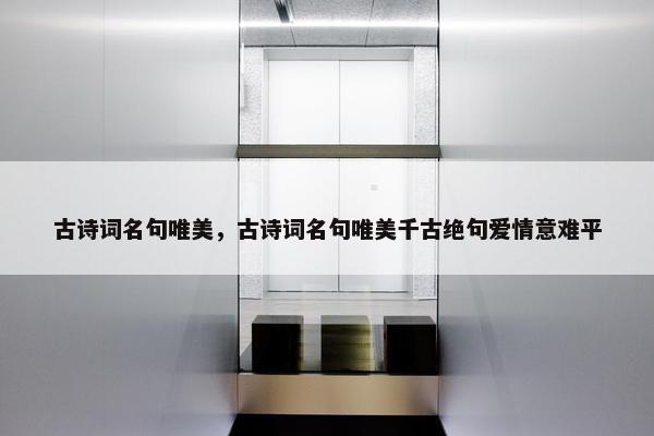 古诗词名句唯美，古诗词名句唯美千古绝句爱情意难平