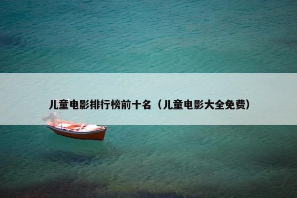 儿童电影排行榜前十名（儿童电影大全免费）