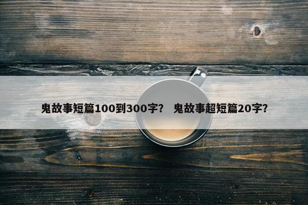 鬼故事短篇100到300字？ 鬼故事超短篇20字？