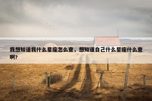 我想知道我什么星座怎么查，想知道自己什么星座什么查啊?