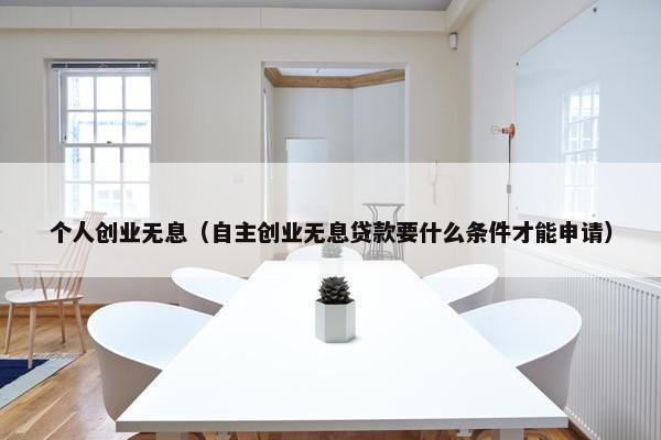 个人创业无息（自主创业无息贷款要什么条件才能申请）