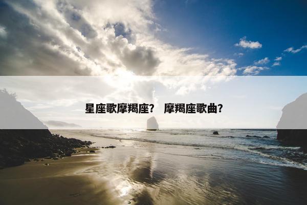 星座歌摩羯座？ 摩羯座歌曲？