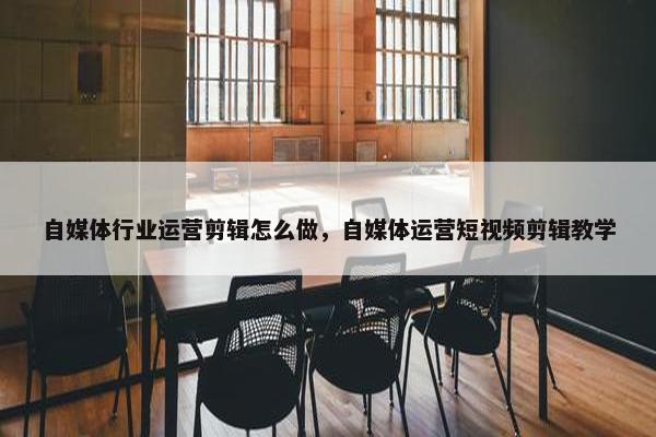 自媒体行业运营剪辑怎么做，自媒体运营短视频剪辑教学