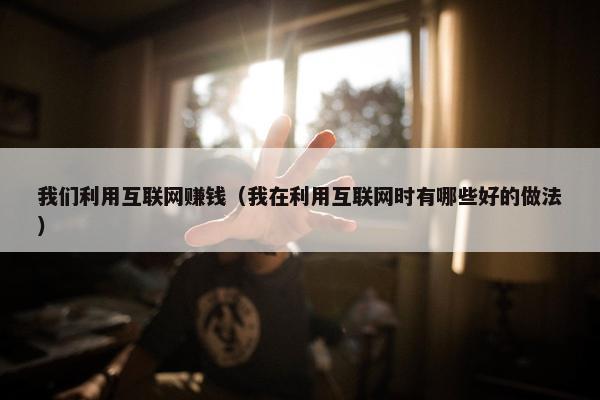 我们利用互联网赚钱（我在利用互联网时有哪些好的做法）