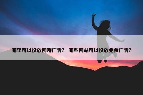 哪里可以投放网赚广告？ 哪些网站可以投放免费广告？