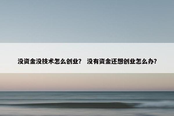 没资金没技术怎么创业？ 没有资金还想创业怎么办？