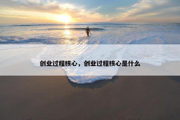 创业过程核心，创业过程核心是什么