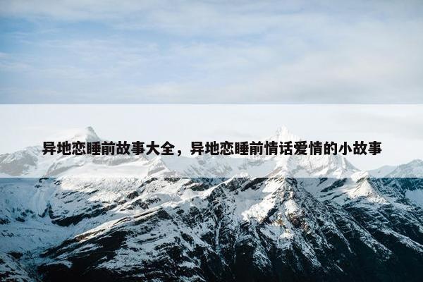 异地恋睡前故事大全，异地恋睡前情话爱情的小故事