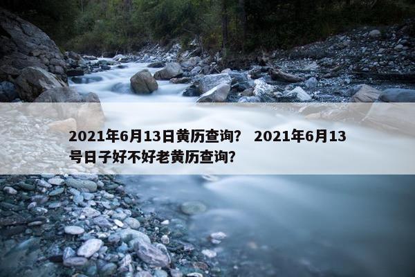 2021年6月13日黄历查询？ 2021年6月13号日子好不好老黄历查询？