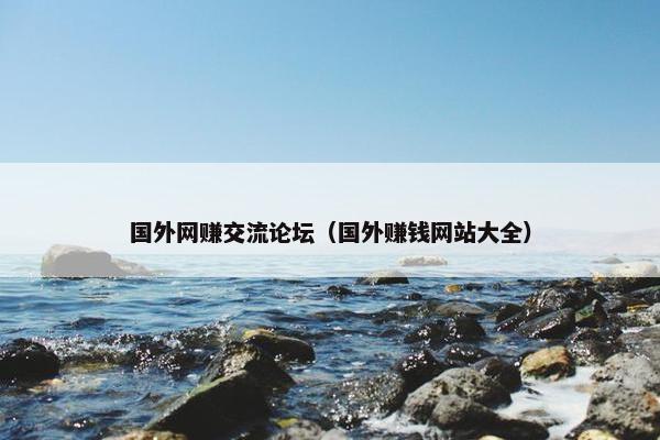 国外网赚交流论坛（国外赚钱网站大全）