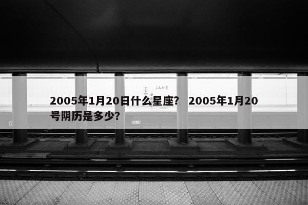 2005年1月20日什么星座？ 2005年1月20号阴历是多少？