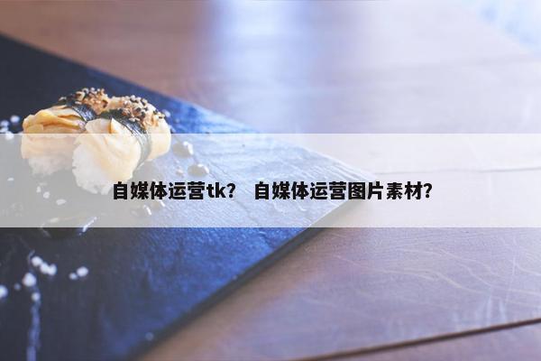 自媒体运营tk？ 自媒体运营图片素材？