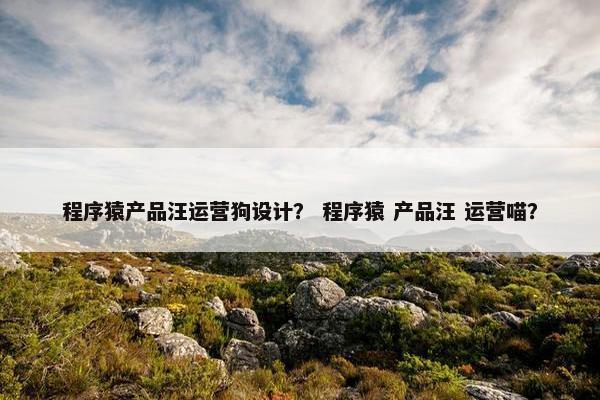 程序猿产品汪运营狗设计？ 程序猿 产品汪 运营喵？