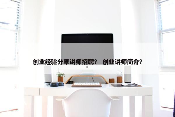 创业经验分享讲师招聘? 创业讲师简介? 创业经验分享讲师招聘? 创业讲师简介?