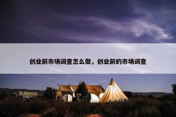 创业前市场调查怎么做，创业前的市场调查