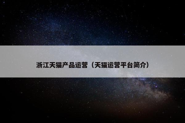 浙江天猫产品运营（天猫运营平台简介）