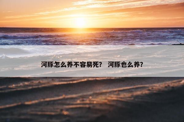 河豚怎么养不容易死？ 河豚也么养？