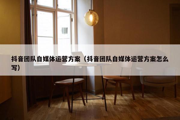 抖音团队自媒体运营方案(抖音团队自媒体运营方案怎么写) 抖音团队自媒体运营方案(抖音团队自媒体运营方案怎么写)