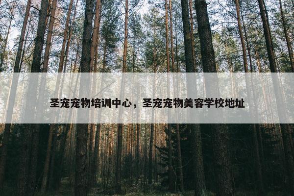 圣宠宠物培训中心，圣宠宠物美容学校地址