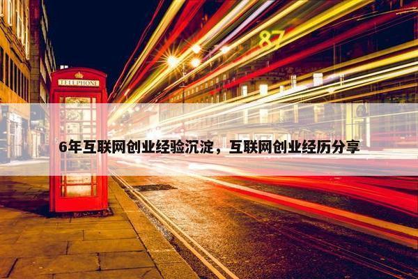 6年互联网创业经验沉淀,互联网创业经历分享 6年互联网创业经验沉淀,互联网创业经历分享
