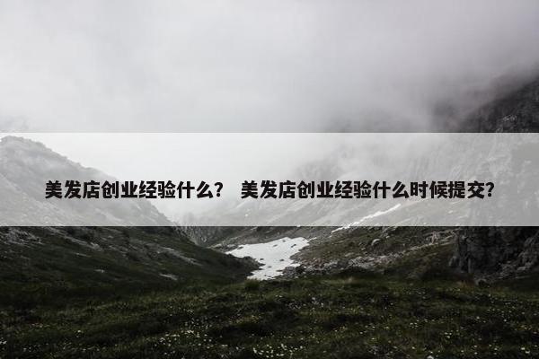 美发店创业经验什么？ 美发店创业经验什么时候提交？