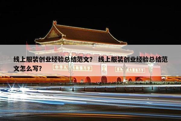 线上服装创业经验总结范文? 线上服装创业经验总结范文怎么写? 线上服装创业经验总结范文? 线上服装创业经验总结范文怎么写?