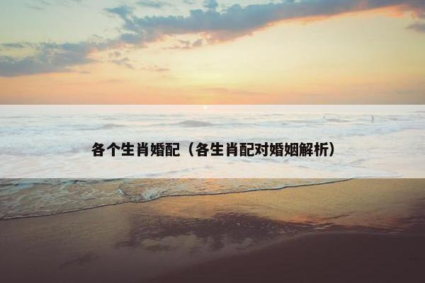 各个生肖婚配(各生肖配对婚姻解析) 各个生肖婚配(各生肖配对婚姻解析)