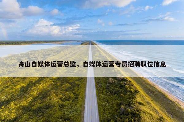 舟山自媒体运营总监，自媒体运营专员招聘职位信息