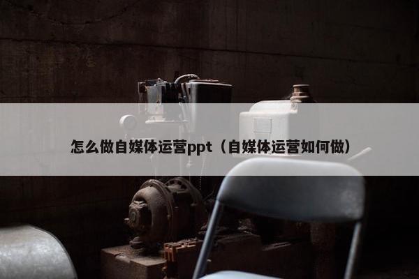 怎么做自媒体运营ppt（自媒体运营如何做）