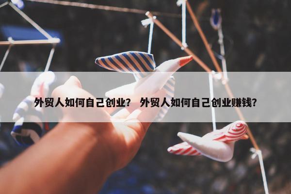 外贸人如何自己创业？ 外贸人如何自己创业赚钱？