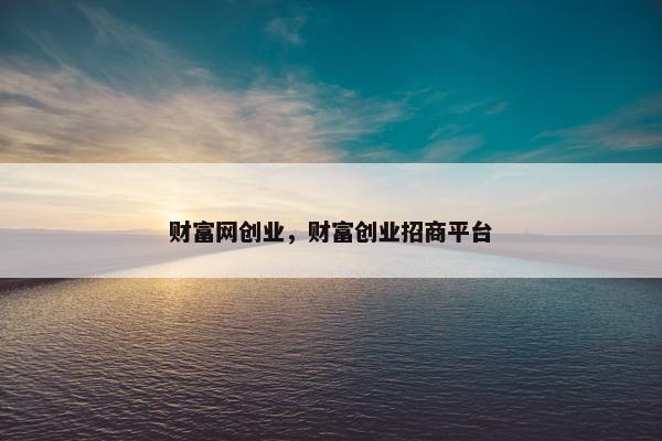 财富网创业，财富创业招商平台