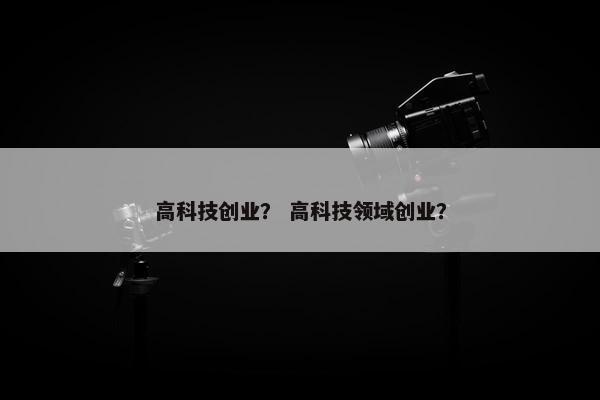 高科技创业？ 高科技领域创业？