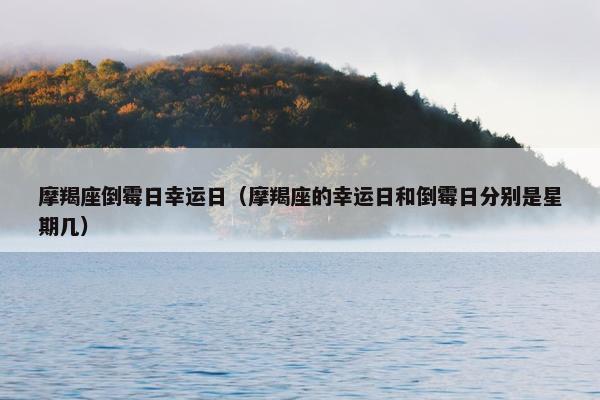 摩羯座倒霉日幸运日（摩羯座的幸运日和倒霉日分别是星期几）