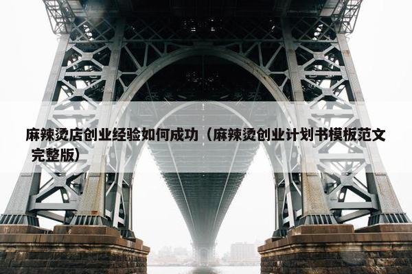 麻辣烫店创业经验如何成功（麻辣烫创业计划书模板范文 完整版）