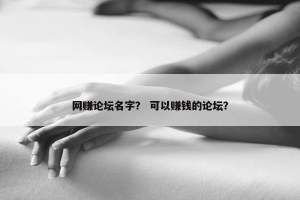 网赚论坛名字? 可以赚钱的论坛? 网赚论坛名字? 可以赚钱的论坛?