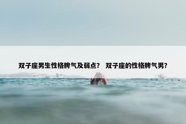 双子座男生性格脾气及弱点？ 双子座的性格脾气男？