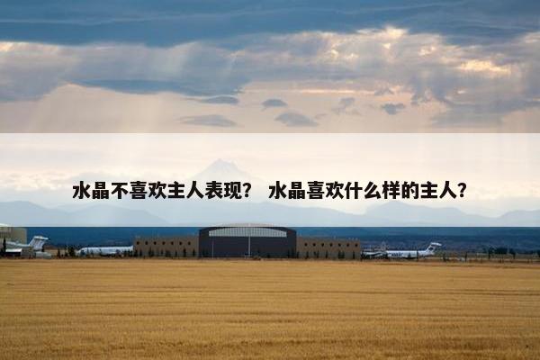 水晶不喜欢主人表现？ 水晶喜欢什么样的主人？