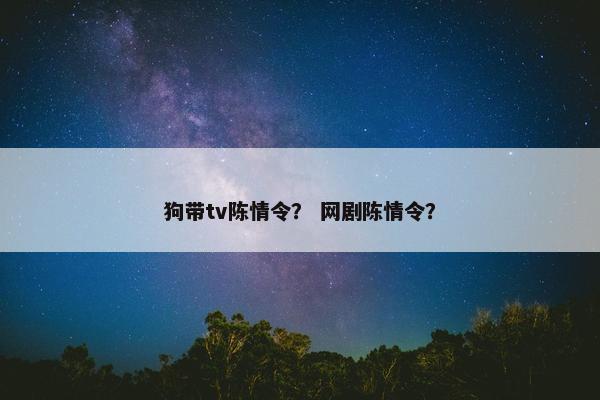狗带tv陈情令？ 网剧陈情令？