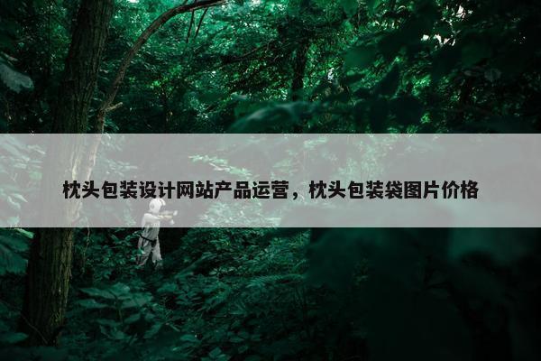 枕头包装设计网站产品运营，枕头包装袋图片价格