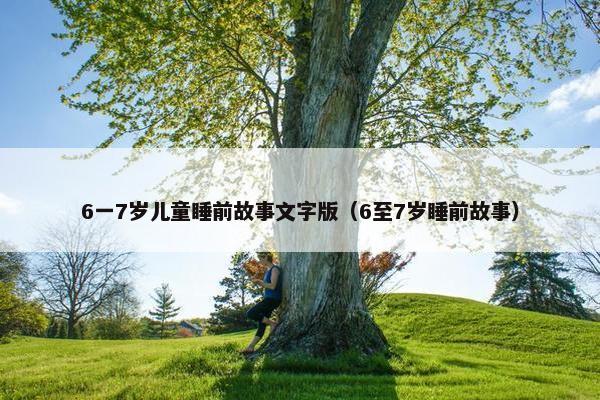 6一7岁儿童睡前故事文字版（6至7岁睡前故事）