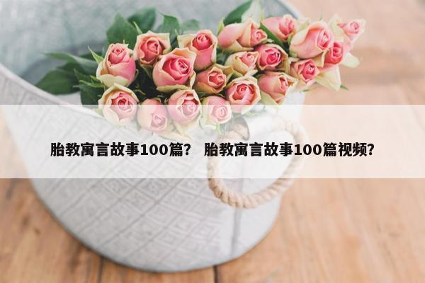 胎教寓言故事100篇？ 胎教寓言故事100篇视频？