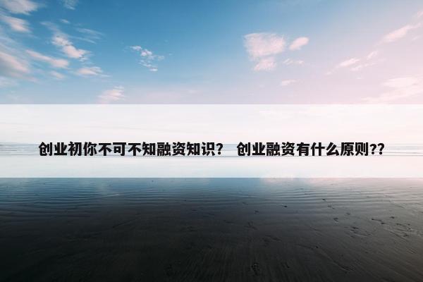 创业初你不可不知融资知识？ 创业融资有什么原则?？