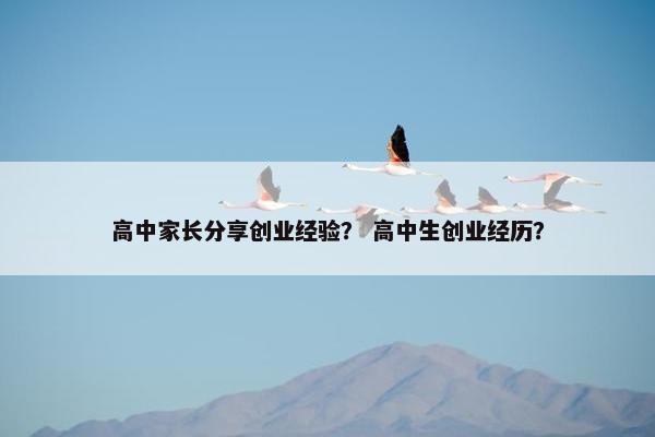高中家长分享创业经验？ 高中生创业经历？