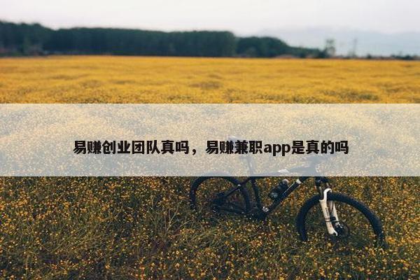易赚创业团队真吗，易赚兼职app是真的吗