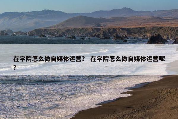 在学院怎么做自媒体运营？ 在学院怎么做自媒体运营呢？