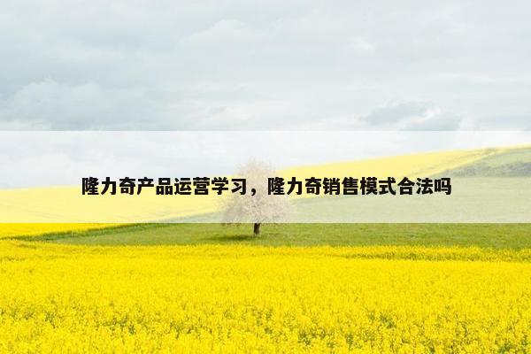 隆力奇产品运营学习，隆力奇销售模式合法吗