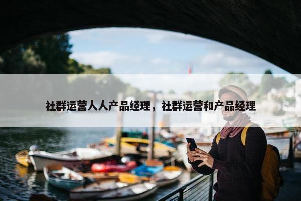 社群运营人人产品经理，社群运营和产品经理