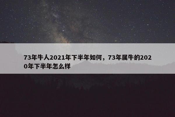 73年牛人2021年下半年如何，73年属牛的2020年下半年怎么样