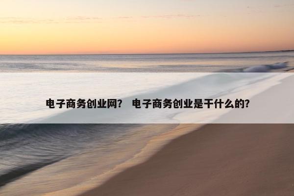 电子商务创业网？ 电子商务创业是干什么的？