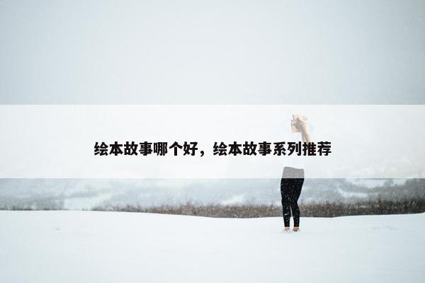 绘本故事哪个好，绘本故事系列推荐